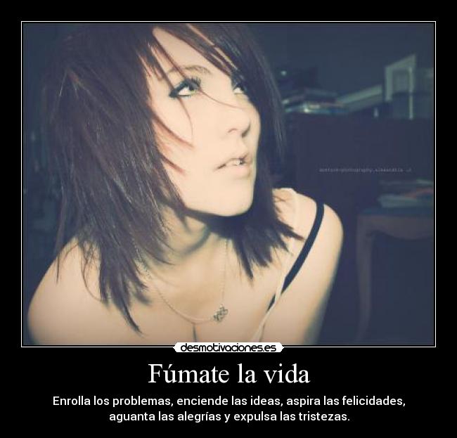 Fúmate la vida - Enrolla los problemas, enciende las ideas, aspira las felicidades,
aguanta las alegrías y expulsa las tristezas.