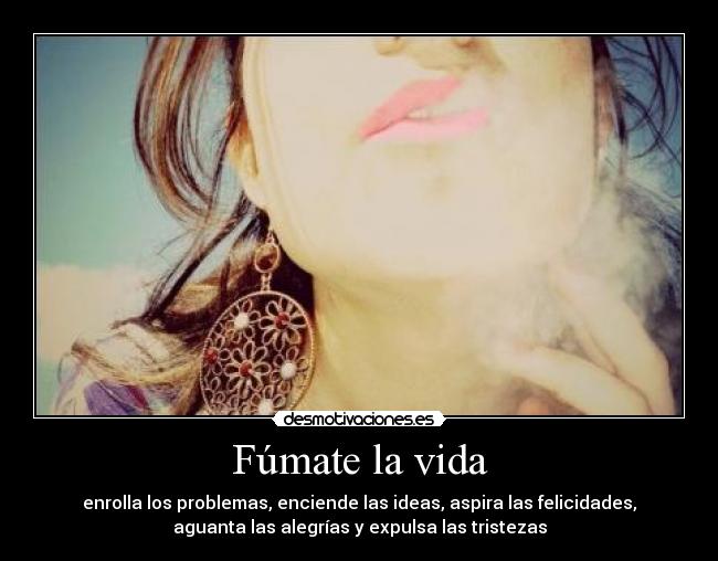Fúmate la vida - enrolla los problemas, enciende las ideas, aspira las felicidades,
aguanta las alegrías y expulsa las tristezas