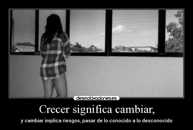 Crecer significa cambiar, - y cambiar implica riesgos, pasar de lo conocido a lo desconocido