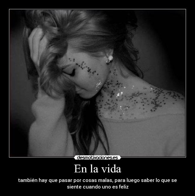 En la vida - también hay que pasar por cosas malas, para luego saber lo que se
siente cuando uno es feliz