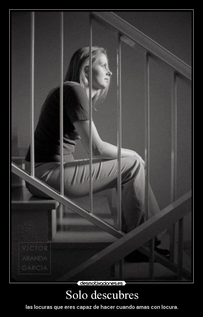 Solo descubres - las locuras que eres capaz de hacer cuando amas con locura.