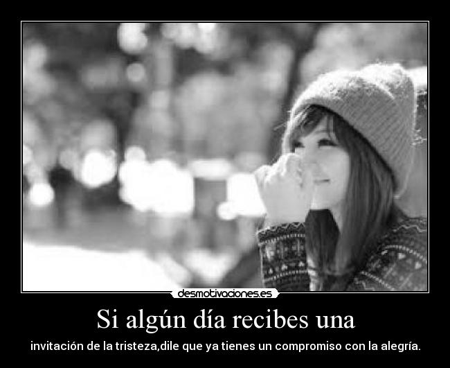 Si algún día recibes una - invitación de la tristeza,dile que ya tienes un compromiso con la alegría.