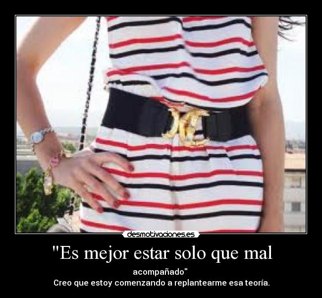 Es mejor estar solo que mal - acompañado
Creo que estoy comenzando a replantearme esa teoría.