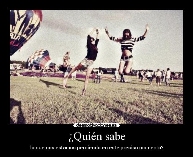 ¿Quién sabe - lo que nos estamos perdiendo en este preciso momento?