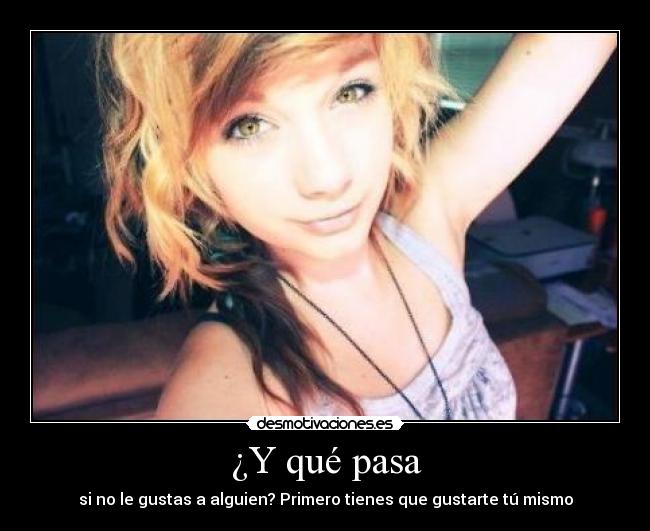 ¿Y qué pasa - si no le gustas a alguien? Primero tienes que gustarte tú mismo