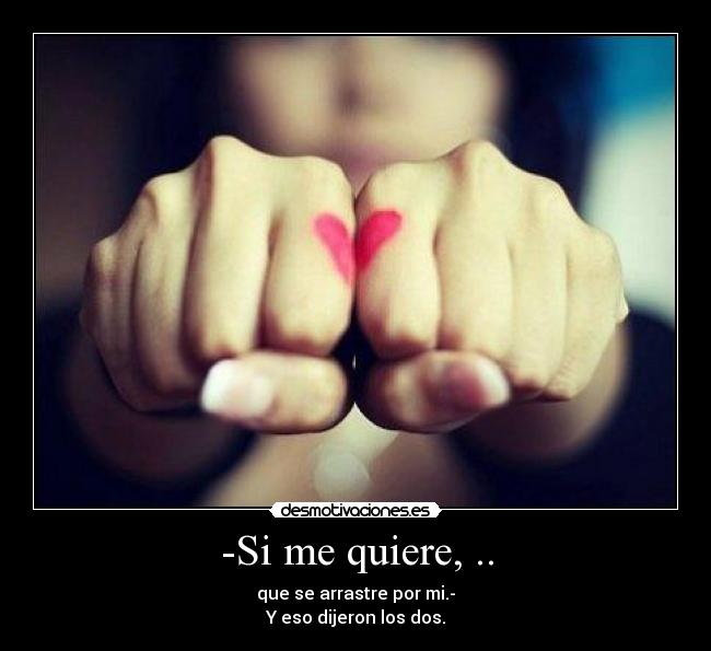 -Si me quiere, .. - que se arrastre por mi.-
Y eso dijeron los dos.