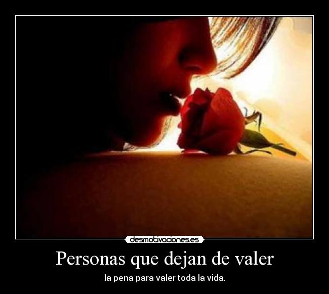 Personas que dejan de valer - la pena para valer toda la vida.