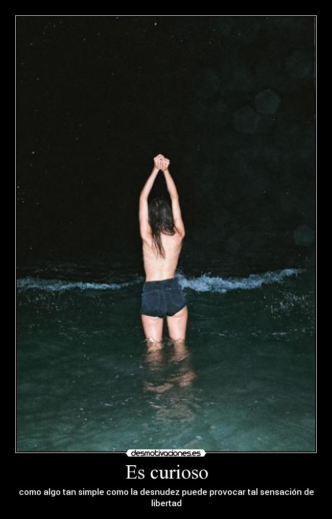 Es curioso - como algo tan simple como la desnudez puede provocar tal sensación de libertad