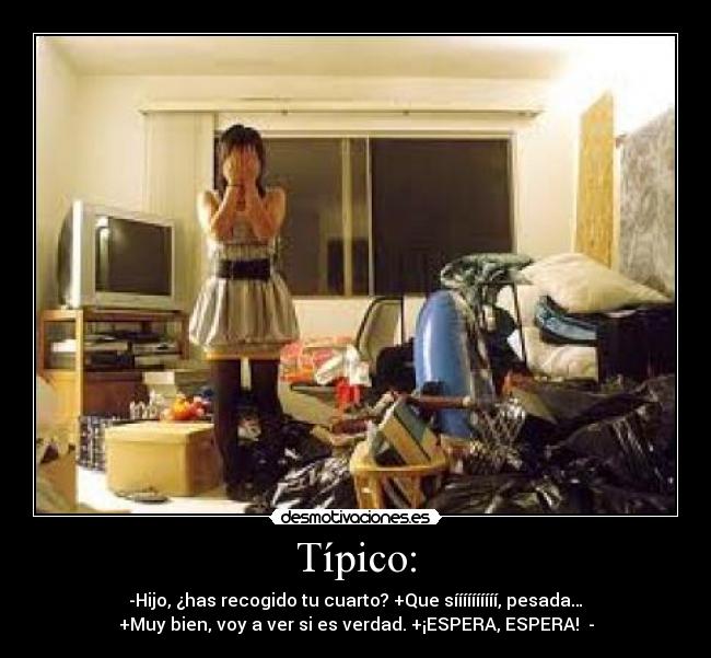 Típico: - -Hijo, ¿has recogido tu cuarto? +Que síííííííííí, pesada…
+Muy bien, voy a ver si es verdad. +¡ESPERA, ESPERA! -