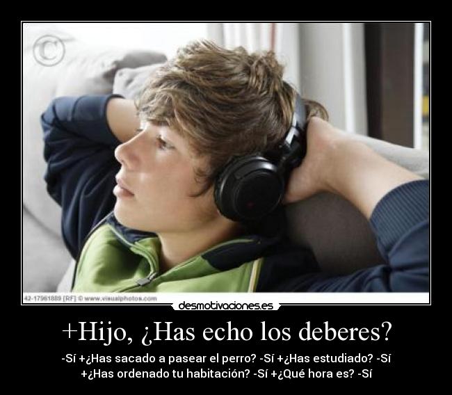 +Hijo, ¿Has echo los deberes? - -Sí +¿Has sacado a pasear el perro? -Sí +¿Has estudiado? -Sí
+¿Has ordenado tu habitación? -Sí +¿Qué hora es? -Sí