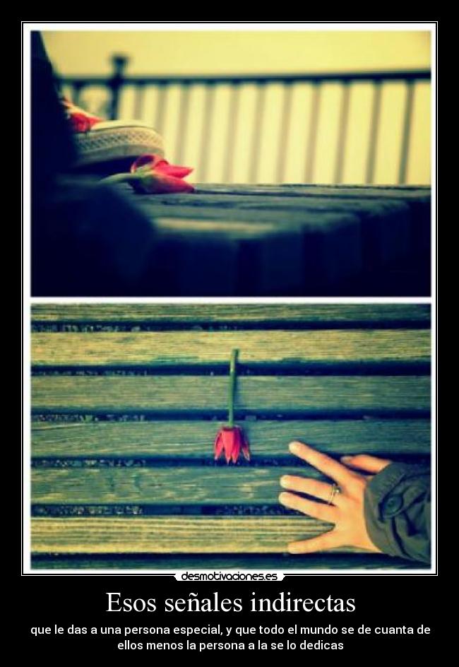 Esos señales indirectas - que le das a una persona especial, y que todo el mundo se de cuanta de
ellos menos la persona a la se lo dedicas