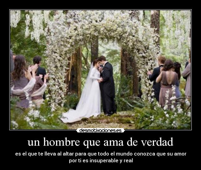 un hombre que ama de verdad - es el que te lleva al altar para que todo el mundo conozca que su amor
por ti es insuperable y real
