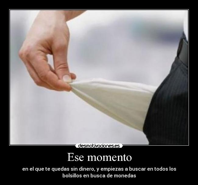 Ese momento - en el que te quedas sin dinero, y empiezas a buscar en todos los
bolsillos en busca de monedas