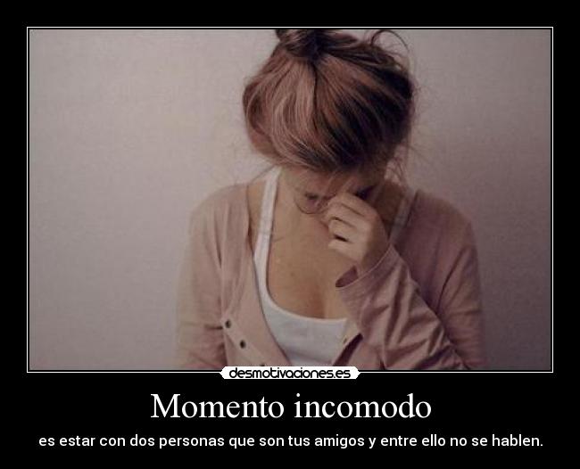 Momento incomodo - es estar con dos personas que son tus amigos y entre ello no se hablen.