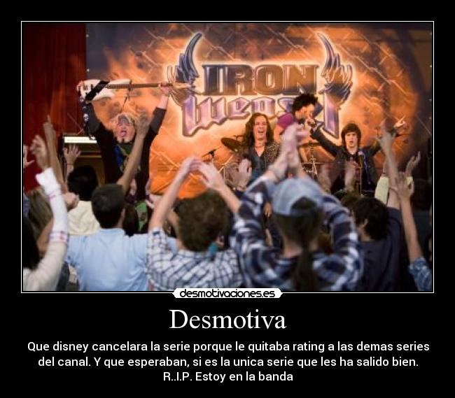 Desmotiva - Que disney cancelara la serie porque le quitaba rating a las demas series
del canal. Y que esperaban, si es la unica serie que les ha salido bien.
R..I.P. Estoy en la banda