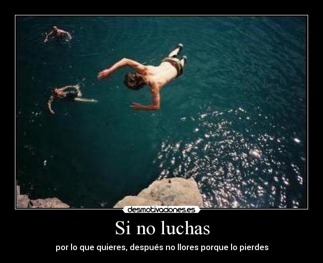 Si no luchas - por lo que quieres, después no llores porque lo pierdes