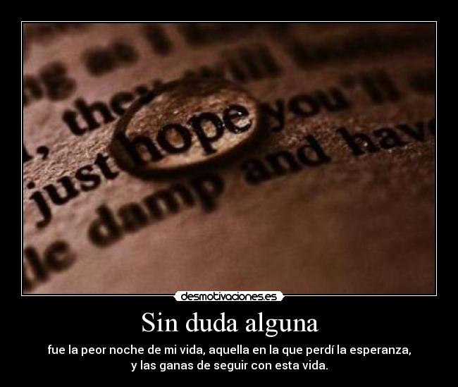 Sin duda alguna - fue la peor noche de mi vida, aquella en la que perdí la esperanza,
y las ganas de seguir con esta vida.