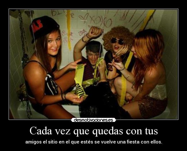 Cada vez que quedas con tus - amigos el sitio en el que estés se vuelve una fiesta con ellos.