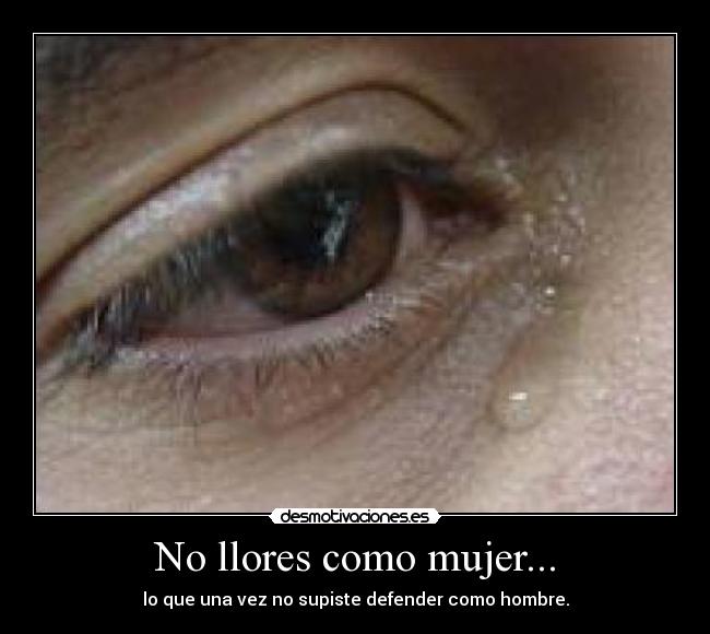 No llores como mujer... - lo que una vez no supiste defender como hombre.