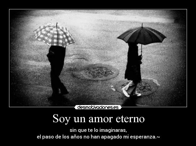 Soy un amor eterno - sin que te lo imaginaras,
el paso de los años no han apagado mi esperanza.~