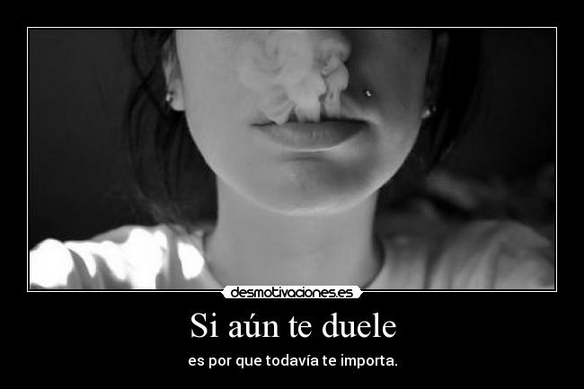 Si aún te duele - es por que todavía te importa.