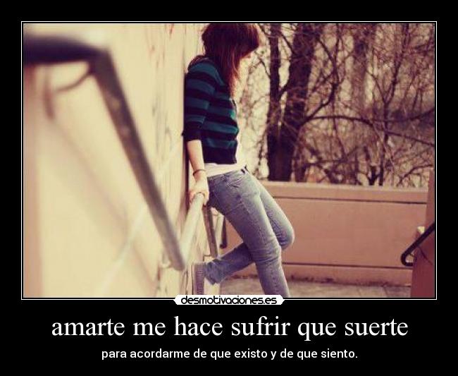 amarte me hace sufrir que suerte - para acordarme de que existo y de que siento.