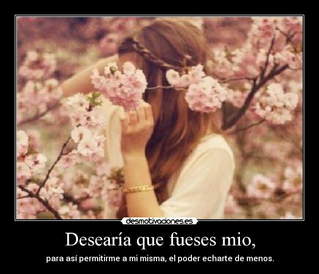 Desearía que fueses mio, -