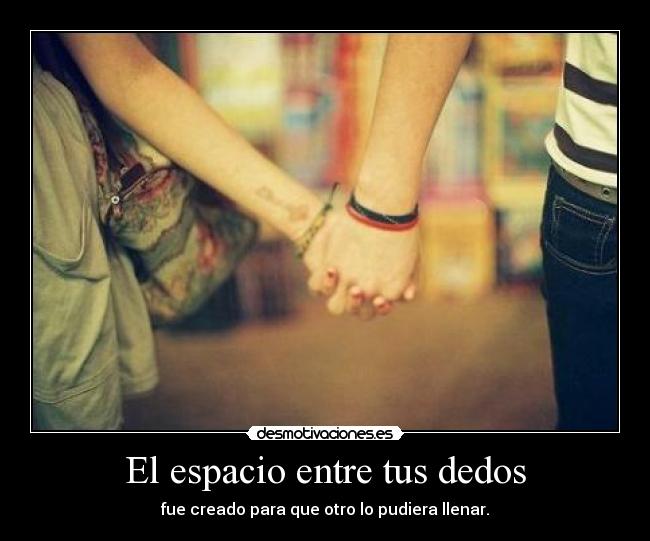 El espacio entre tus dedos - fue creado para que otro lo pudiera llenar.