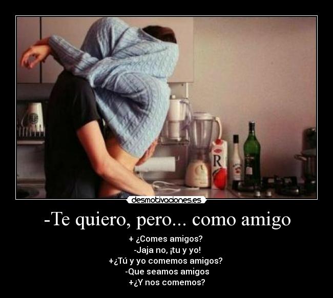 -Te quiero, pero... como amigo - + ¿Comes amigos? 
-Jaja no, ¡tu y yo!
+¿Tú y yo comemos amigos? 
-Que seamos amigos
+¿Y nos comemos?