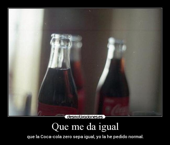 Que me da igual - que la Coca-cola zero sepa igual, yo la he pedido normal.
