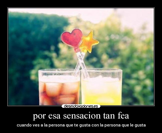 por esa sensacion tan fea - cuando ves a la persona que te gusta con la persona que le gusta