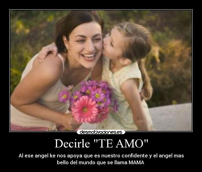 Decirle TE AMO - Al ese angel ke nos apoya que es nuestro confidente y el angel mas
bello del mundo que se llama MAMA 