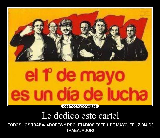 Le dedico este cartel - A TODOS LOS TRABAJADORES Y PROLETARIOS ESTE 1 DE MAYO! FELIZ DIA DEL
TRABAJADOR!