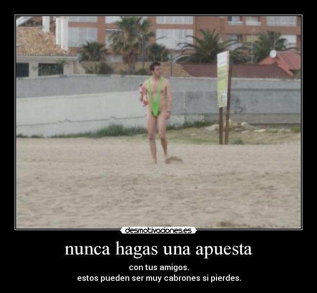 nunca hagas una apuesta - con tus amigos.
estos pueden ser muy cabrones si pierdes.