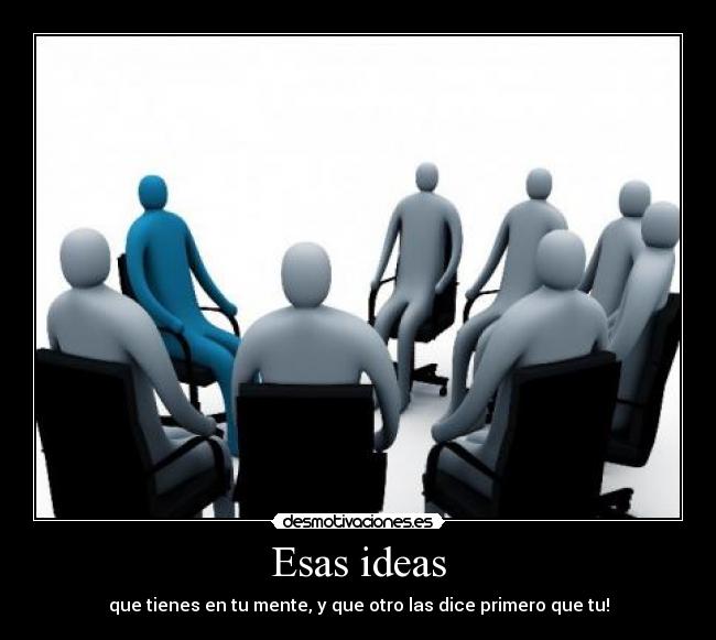 Esas ideas - que tienes en tu mente, y que otro las dice primero que tu!