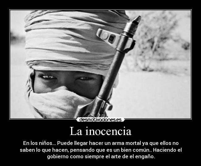 La inocencia - En los niños... Puede llegar hacer un arma mortal ya que ellos no
saben lo que hacen, pensando que es un bien común.. Haciendo el
gobierno como siempre el arte de el engaño.