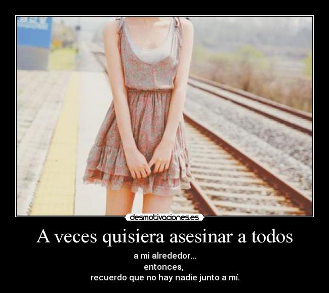 A veces quisiera asesinar a todos - a mi alrededor...
entonces,
recuerdo que no hay nadie junto a mí.