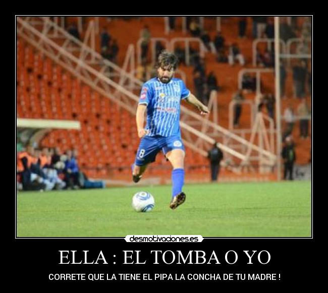ELLA : EL TOMBA O YO - CORRETE QUE LA TIENE EL PIPA LA CONCHA DE TU MADRE !