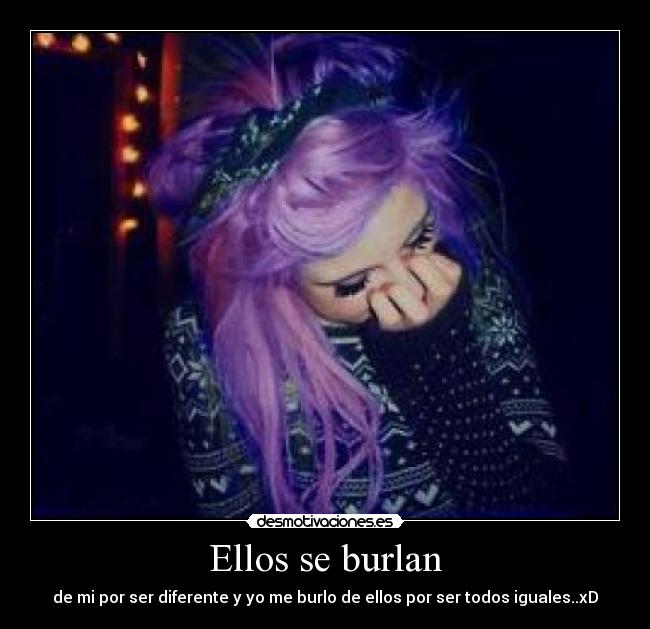 Ellos se burlan - de mi por ser diferente y yo me burlo de ellos por ser todos iguales..xD
