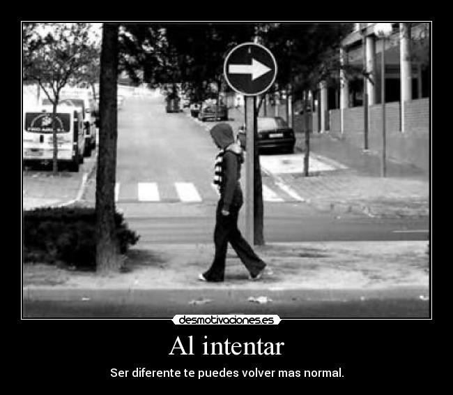 Al intentar - Ser diferente te puedes volver mas normal.