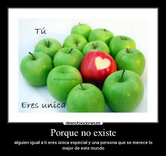 Porque no existe - alguien igual a ti eres única especial y una persona que se merece lo
mejor de este mundo