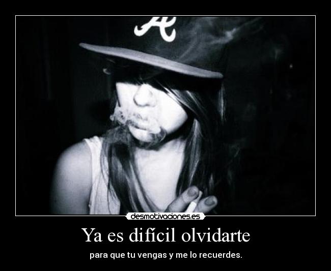 Ya es difícil olvidarte - para que tu vengas y me lo recuerdes.