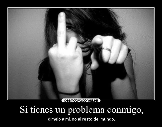 Si tienes un problema conmigo, - dímelo a mi, no al resto del mundo.