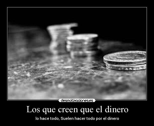 Los que creen que el dinero - lo hace todo, Suelen hacer todo por el dinero