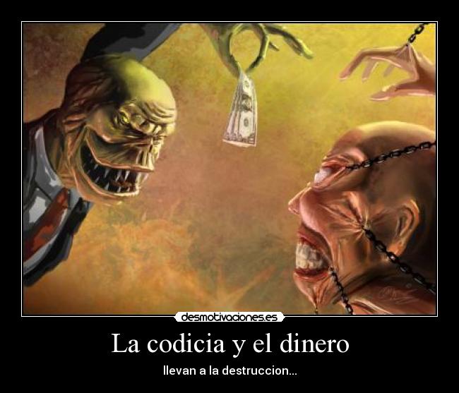 La codicia y el dinero - llevan a la destruccion...