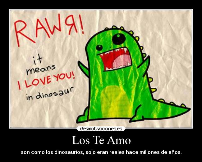 Los Te Amo - son como los dinosaurios, solo eran reales hace millones de años.