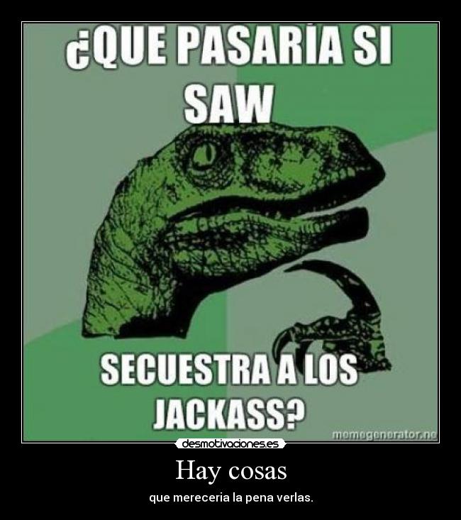 Hay cosas - que mereceria la pena verlas.