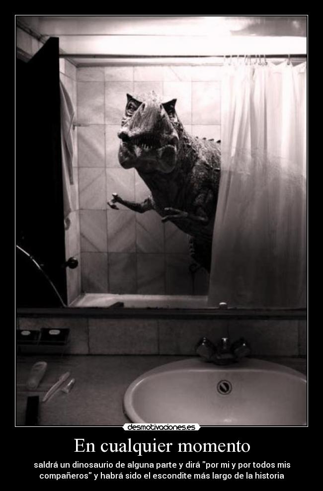 En cualquier momento - saldrá un dinosaurio de alguna parte y dirá por mi y por todos mis
compañeros y habrá sido el escondite más largo de la historia