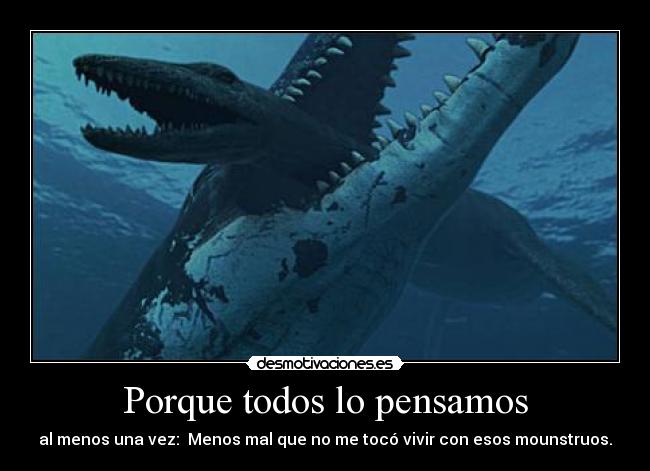 Porque todos lo pensamos - al menos una vez: Menos mal que no me tocó vivir con esos mounstruos.