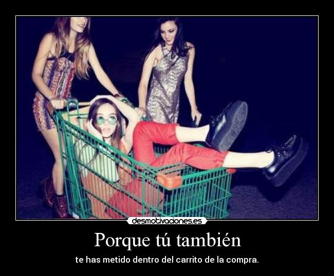 Porque tú también - te has metido dentro del carrito de la compra.